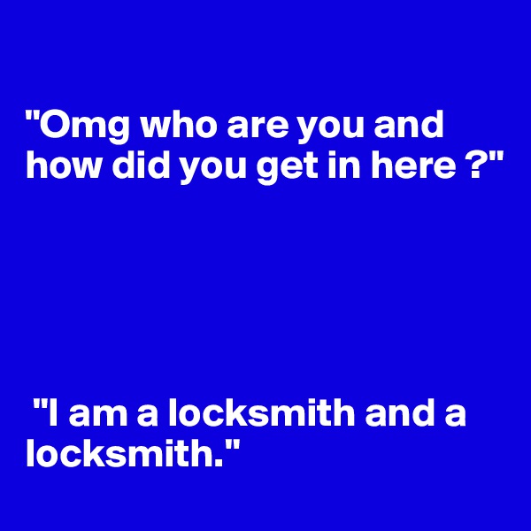 

"Omg who are you and how did you get in here ?" 





 "I am a locksmith and a locksmith."