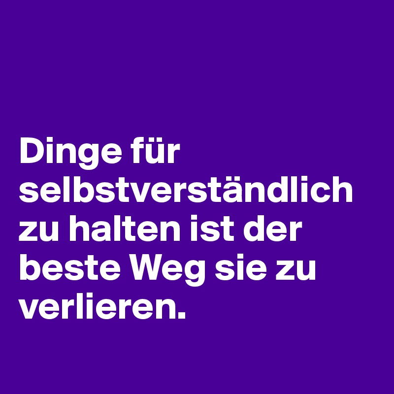 


Dinge für selbstverständlich zu halten ist der beste Weg sie zu verlieren.
