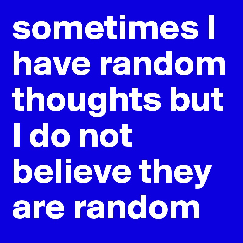 sometimes I have random thoughts but I do not believe they are random