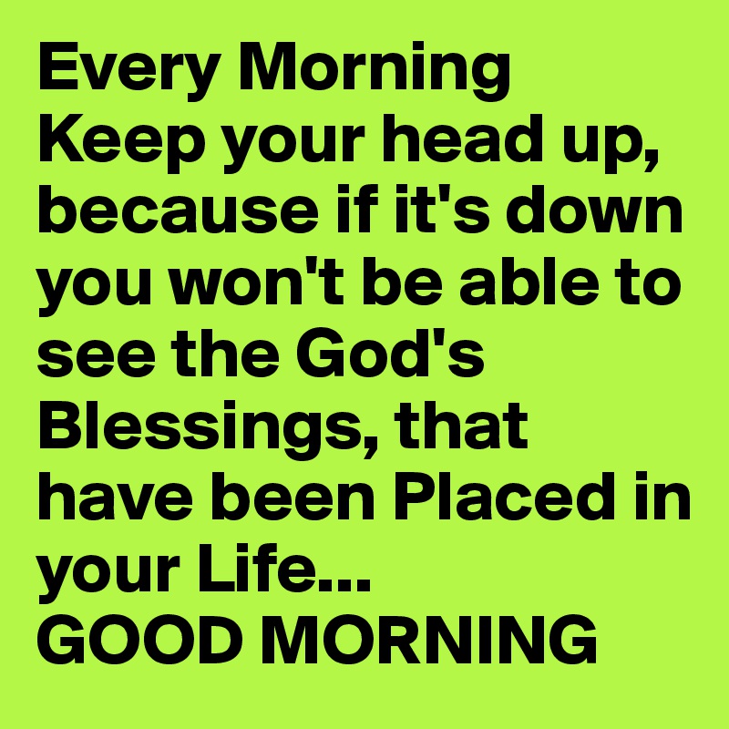 Every Morning Keep your head up, because if it's down you won't be able to see the God's Blessings, that have been Placed in your Life...
GOOD MORNING