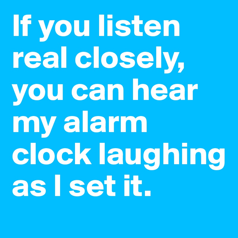 If you listen real closely, you can hear my alarm clock laughing as I set it.