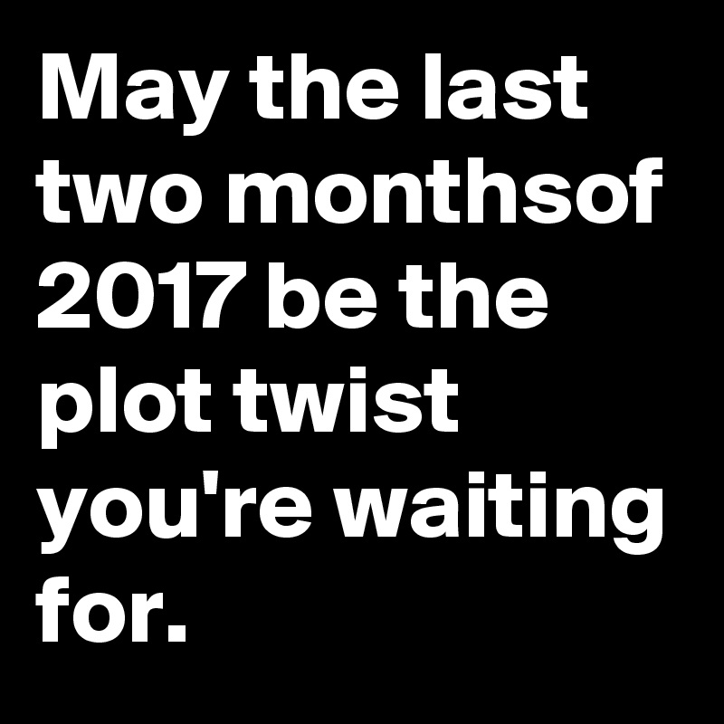 May the last two monthsof 2017 be the plot twist you're waiting for.