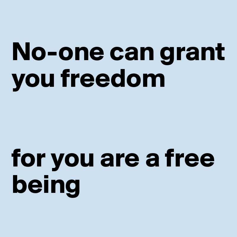 
No-one can grant you freedom 


for you are a free being