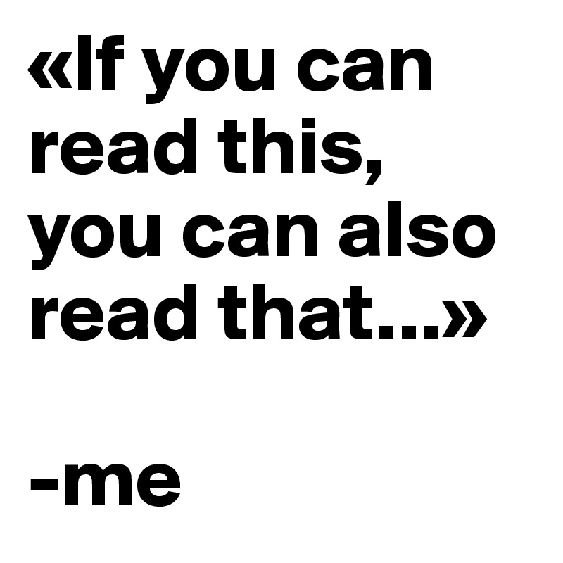 «If you can read this,
you can also read that...»

-me