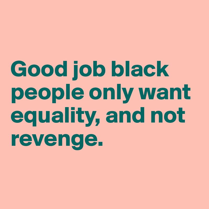 

Good job black people only want equality, and not revenge.

