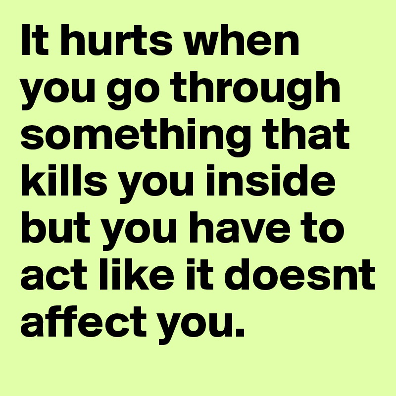 It hurts when you go through something that kills you inside but you have to act like it doesnt affect you.