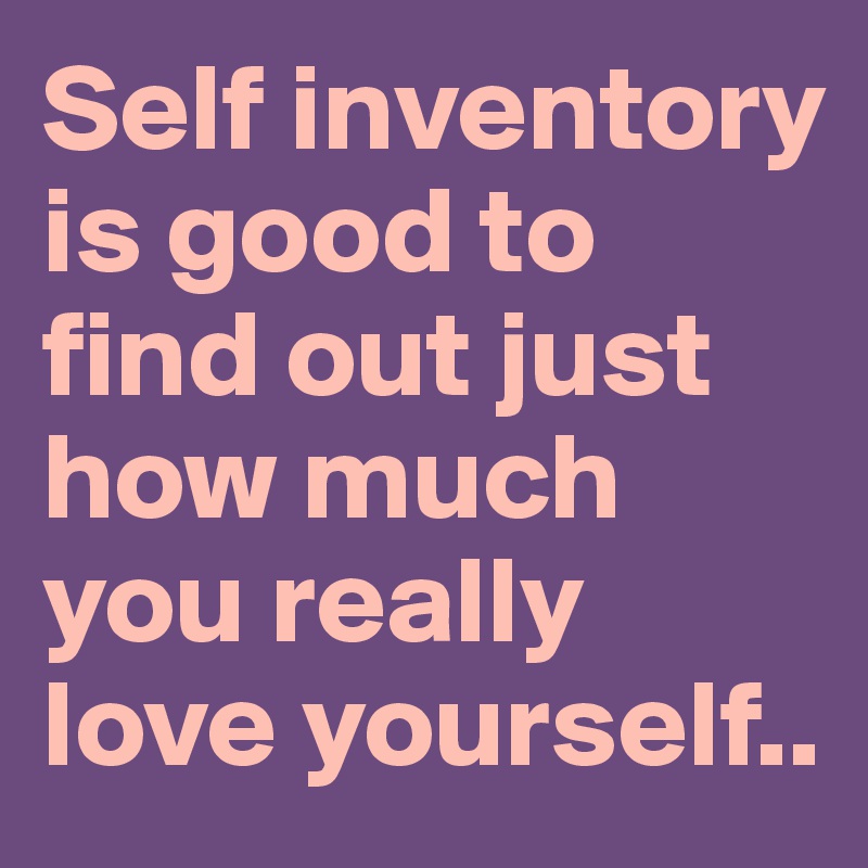 Self inventory is good to find out just how much you really love yourself..