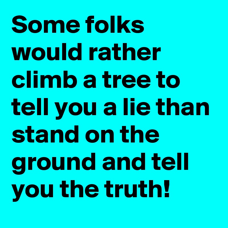 Some folks would rather climb a tree to tell you a lie than stand on the ground and tell you the truth!
