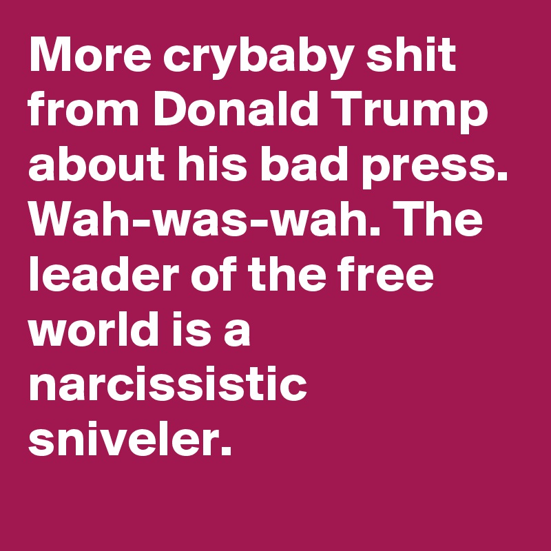 More crybaby shit from Donald Trump about his bad press. Wah-was-wah. The leader of the free world is a narcissistic sniveler.