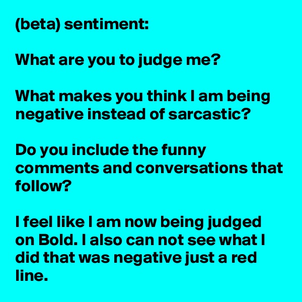 (beta) sentiment:

What are you to judge me?

What makes you think I am being negative instead of sarcastic?

Do you include the funny comments and conversations that follow?

I feel like I am now being judged on Bold. I also can not see what I did that was negative just a red line.