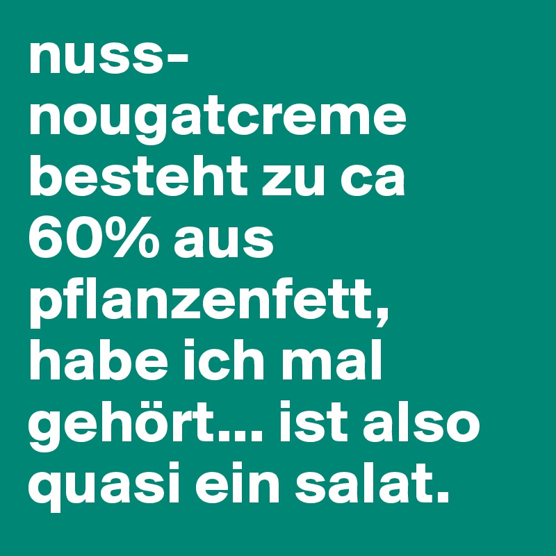 nuss-nougatcreme besteht zu ca 60% aus pflanzenfett, habe ich mal gehört... ist also quasi ein salat. 