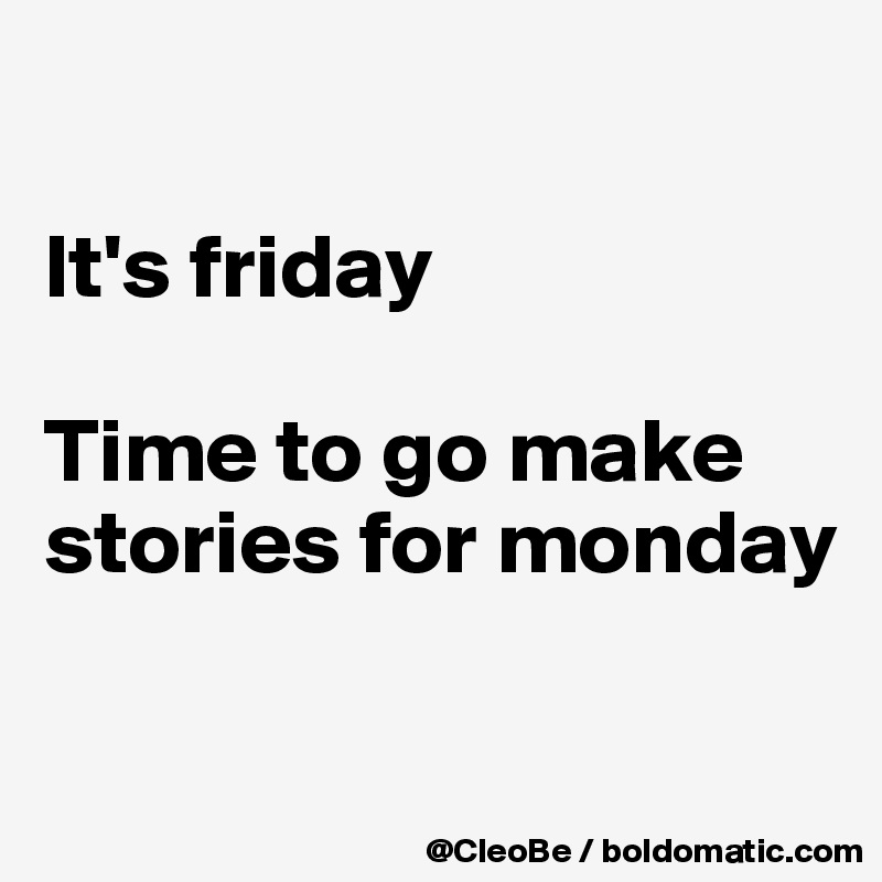 

It's friday

Time to go make stories for monday

