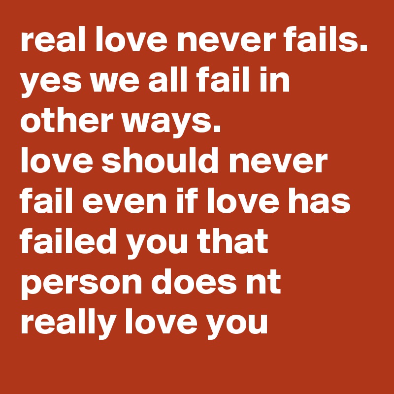 real love never fails.
yes we all fail in other ways.
love should never fail even if love has failed you that person does nt really love you