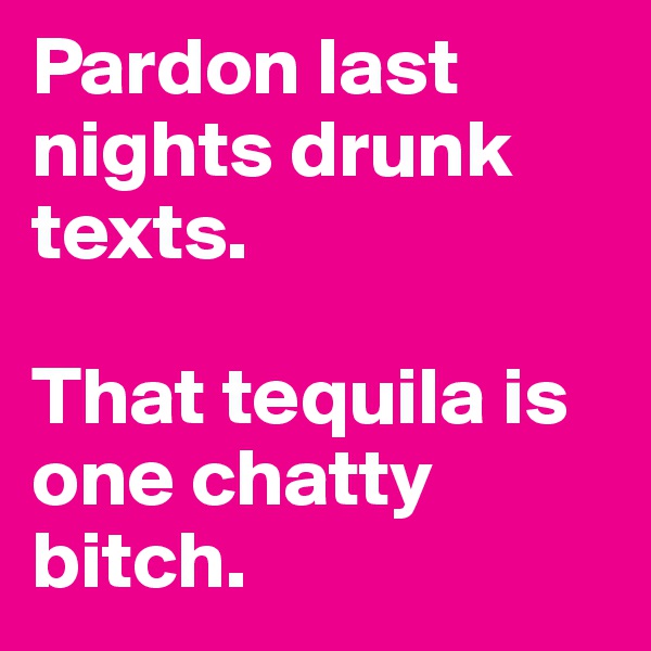 Pardon last nights drunk texts.

That tequila is one chatty bitch.