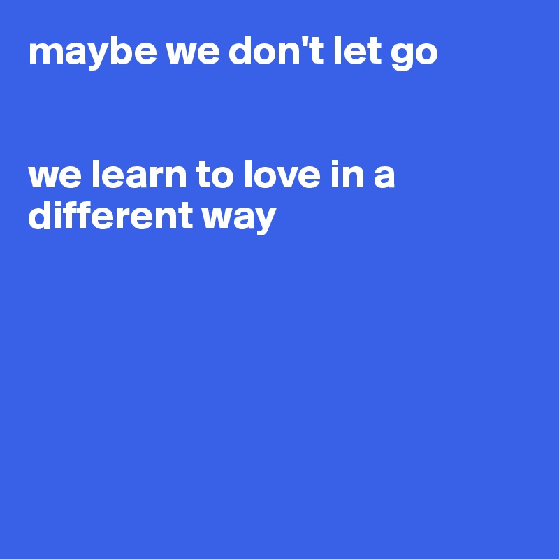 maybe we don't let go


we learn to love in a different way






