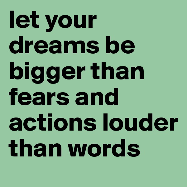 let your dreams be bigger than fears and actions louder than words 