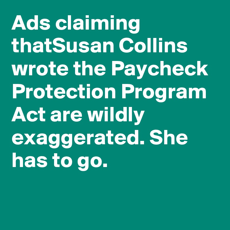 Ads claiming thatSusan Collins wrote the Paycheck Protection Program Act are wildly exaggerated. She has to go.