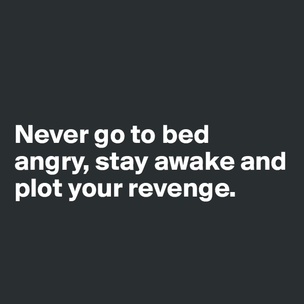 



Never go to bed angry, stay awake and plot your revenge. 


