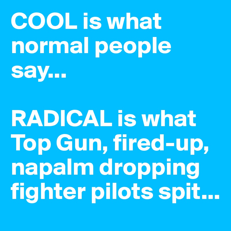 COOL is what normal people say...

RADICAL is what Top Gun, fired-up, napalm dropping fighter pilots spit...