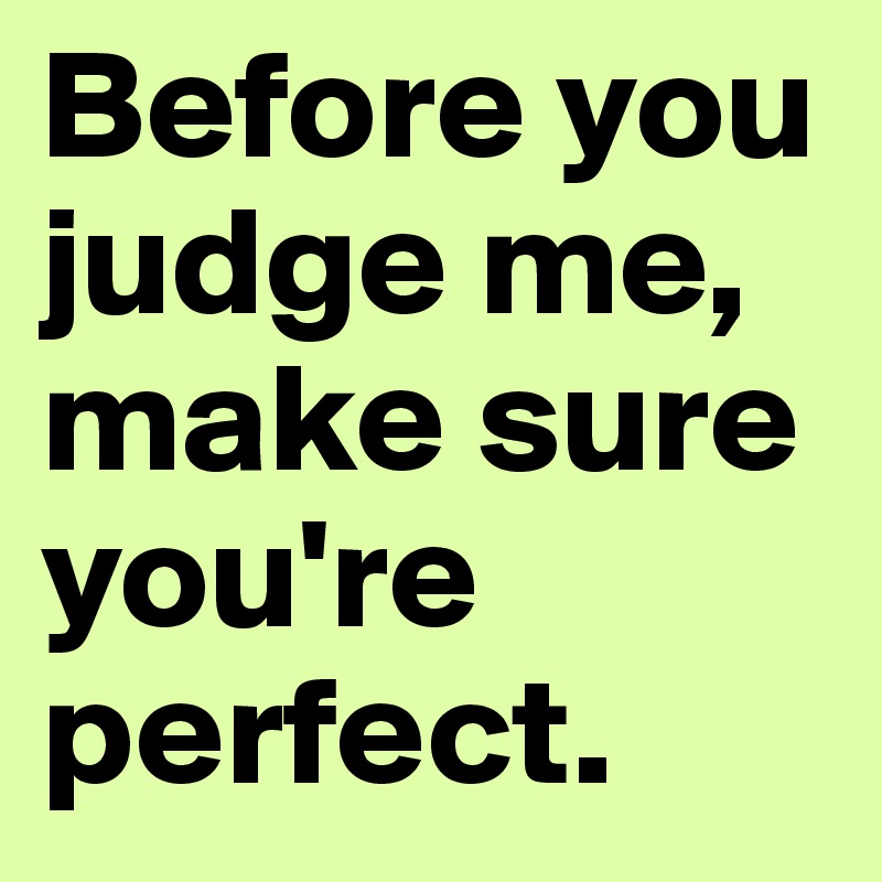 Before you judge me, make sure you're perfect.