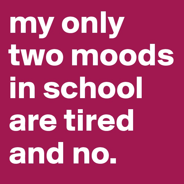 my only two moods in school are tired and no.