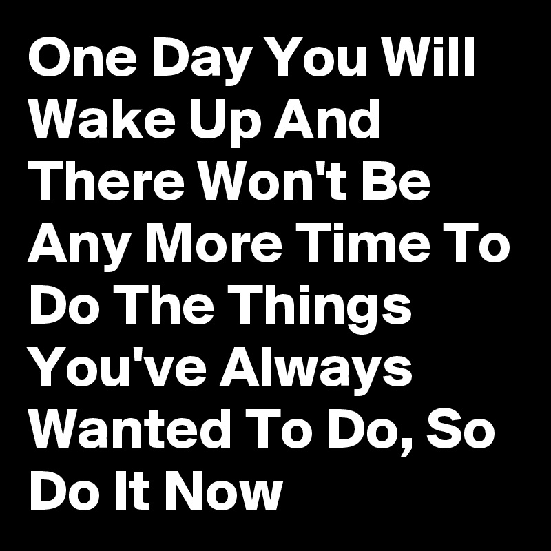 One Day You Will Wake Up And There Won't Be Any More Time To Do The Things You've Always Wanted To Do, So Do It Now