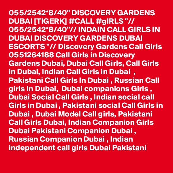055/2542*8/40" DISCOVERY GARDENS DUBAI [TIGERK] #CALL #gIRLS "// 055/2542*8/40"// INDAIN CALL GIRLS IN DUBAI DISCOVERY GARDENS DUBAI ESCORTS "// Discovery Gardens Call Girls 0551264188 Call Girls in Discovery Gardens Dubai, Dubai Call Girls, Call Girls in Dubai, Indian Call Girls in Dubai  , Pakistani Call Girls In Dubai , Russian Call girls In Dubai,  Dubai companions Girls , Dubai Social Call Girls , Indian social call Girls in Dubai , Pakistani social Call Girls in Dubai , Dubai Model Call girls, Pakistani Call Girls Dubai, Indian Companion Girls Dubai Pakistani Companion Dubai , Russian Companion Dubai , Indian independent call girls Dubai Pakistani