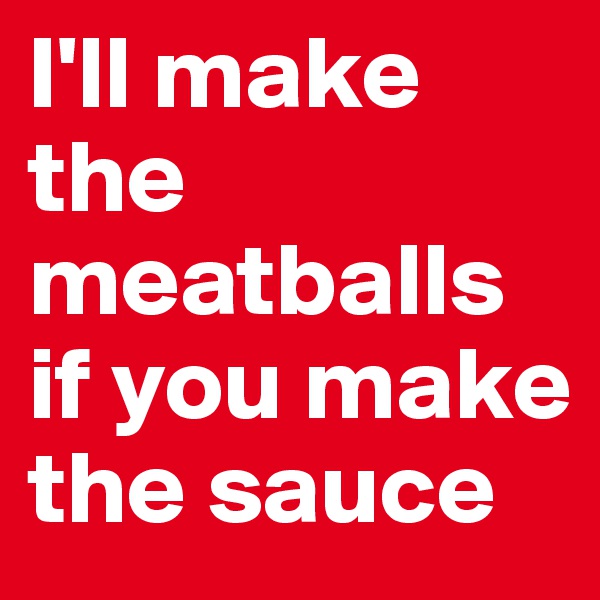 I'll make the meatballs if you make the sauce