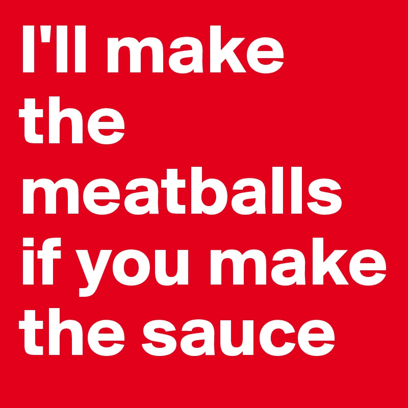I'll make the meatballs if you make the sauce