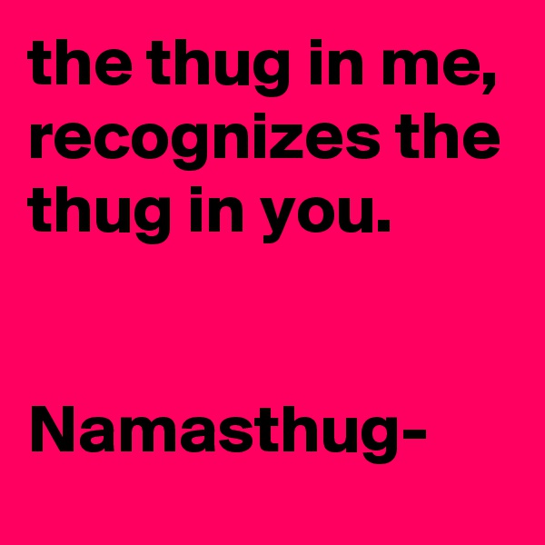 the thug in me, recognizes the thug in you.


Namasthug-