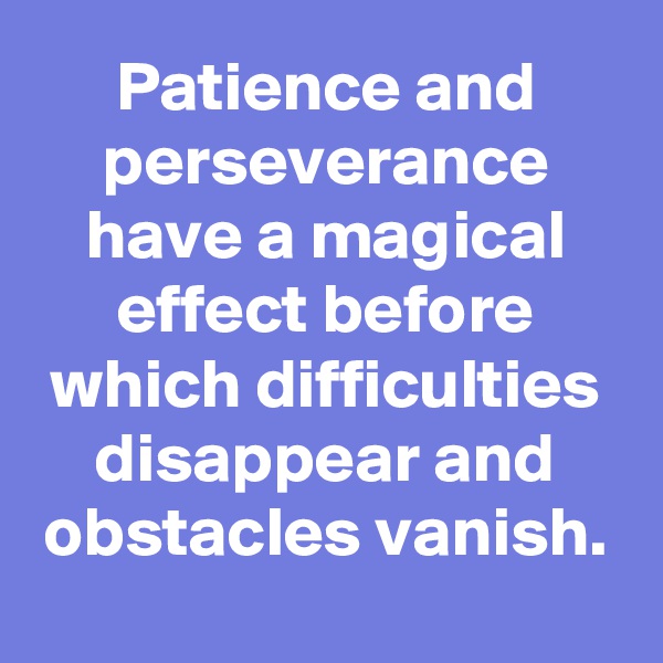 Patience and perseverance have a magical effect before which difficulties disappear and obstacles vanish.
