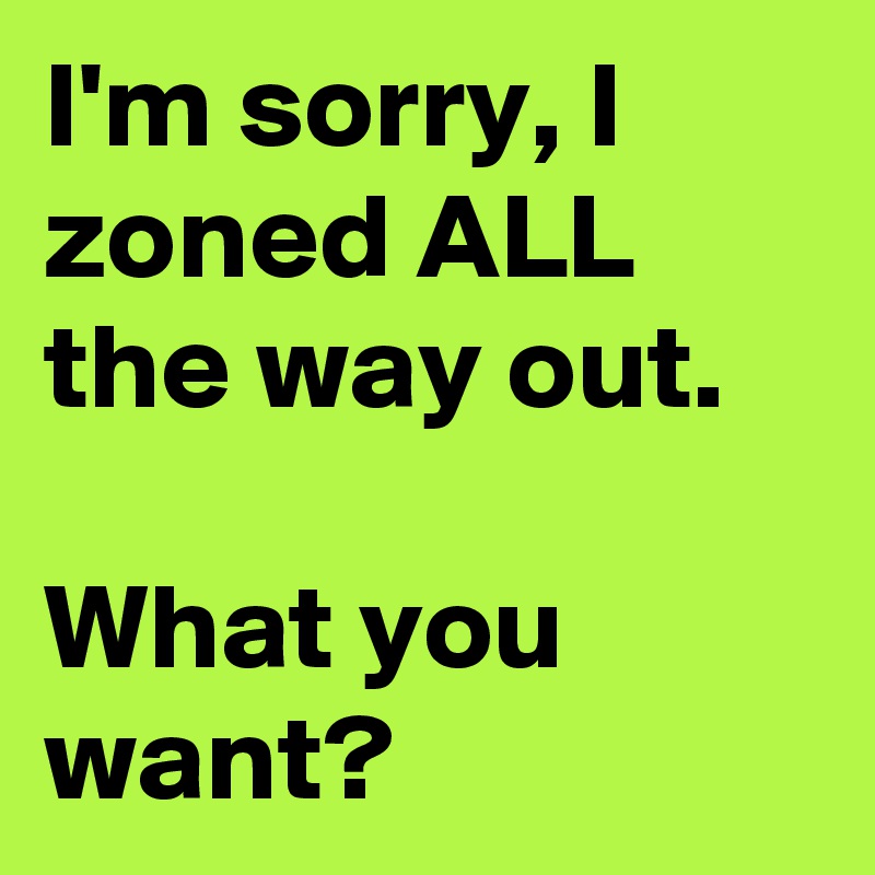 I'm sorry, I zoned ALL the way out. 

What you want?