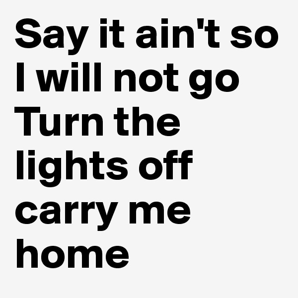 Say it ain't so I will not go
Turn the lights off carry me home 