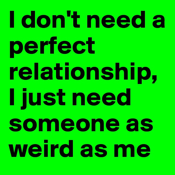 I don't need a perfect relationship, I just need someone as weird as me