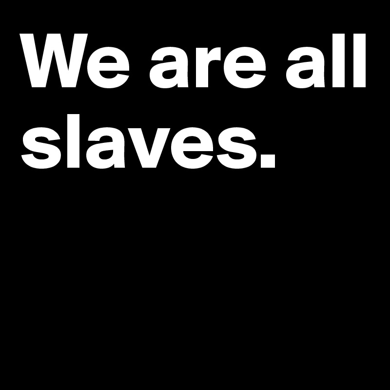 We are all slaves. 

