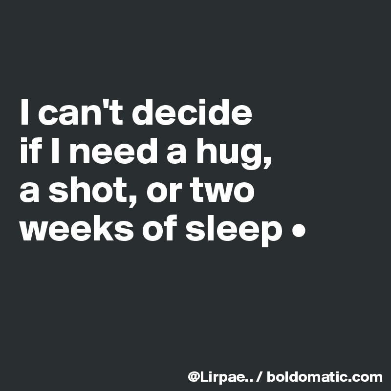 

I can't decide
if I need a hug,
a shot, or two weeks of sleep •


