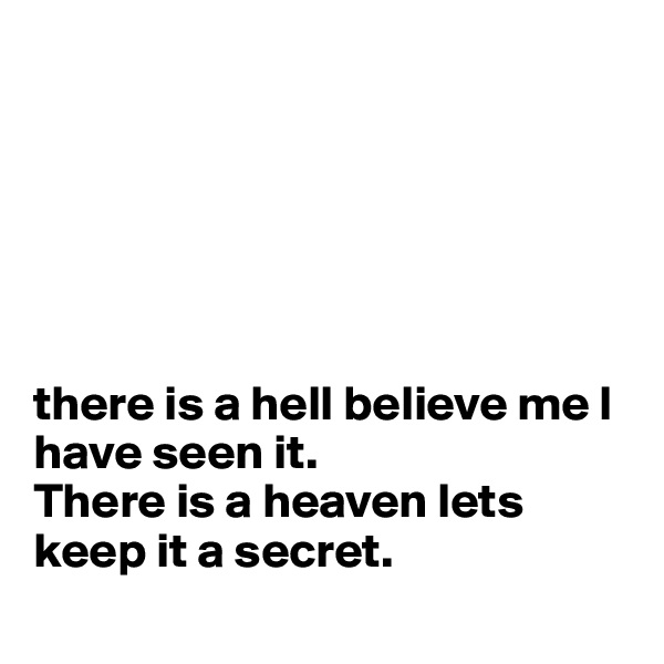 






there is a hell believe me I have seen it.
There is a heaven lets 
keep it a secret.

