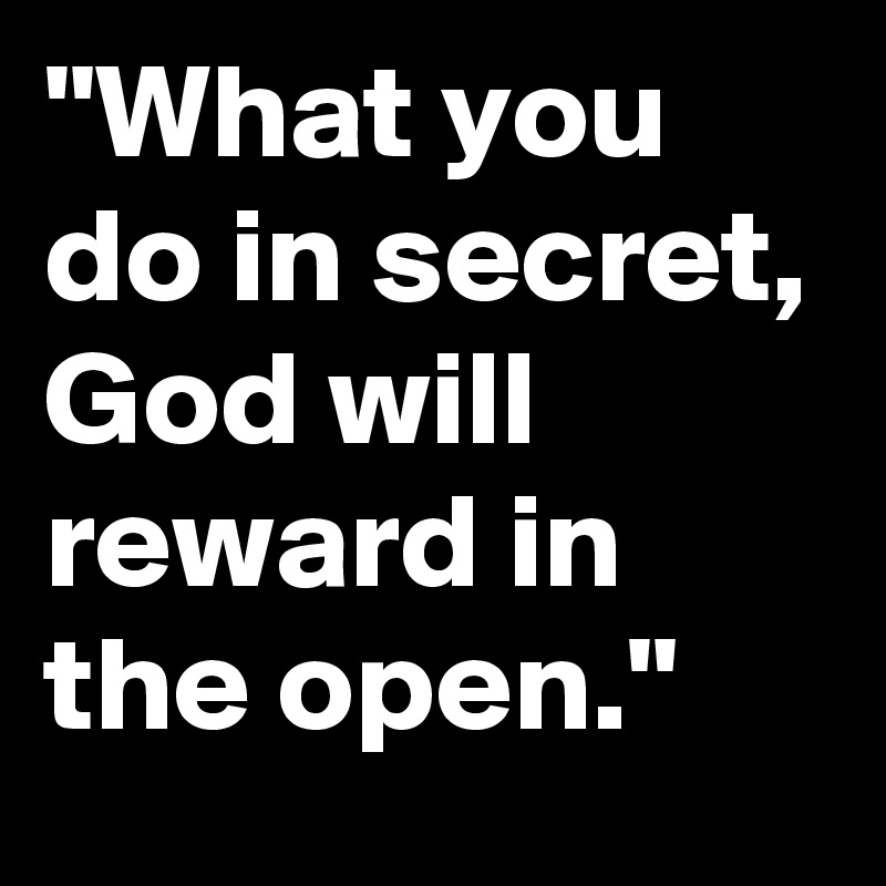 "What you do in secret, God will reward in the open."