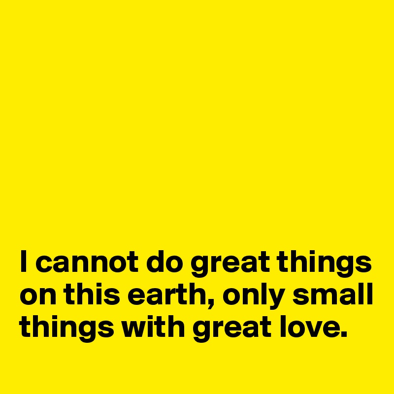 






I cannot do great things on this earth, only small things with great love. 