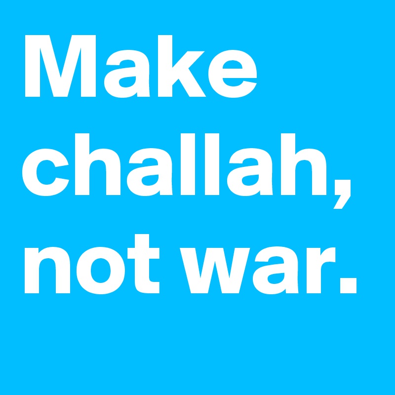 Make challah, not war.
