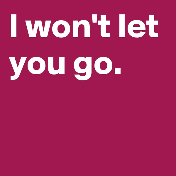 I won't let you go.

