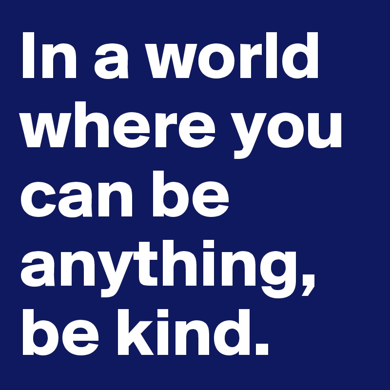 In a world where you can be anything, be kind. 