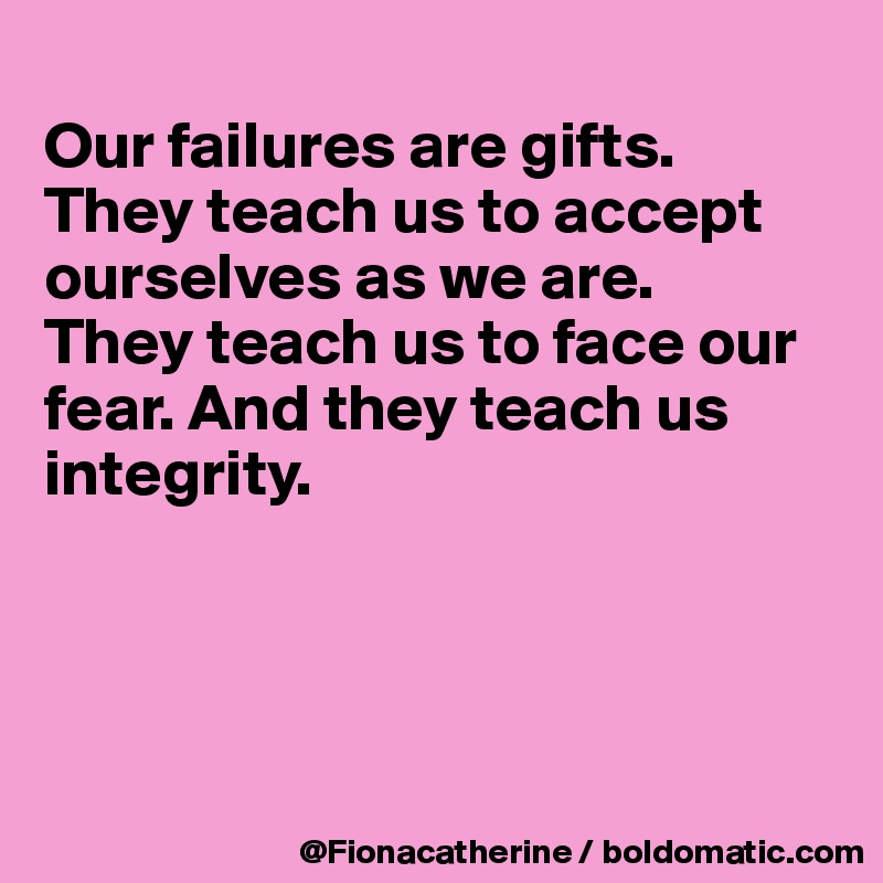 
Our failures are gifts.
They teach us to accept ourselves as we are.
They teach us to face our 
fear. And they teach us
integrity.




