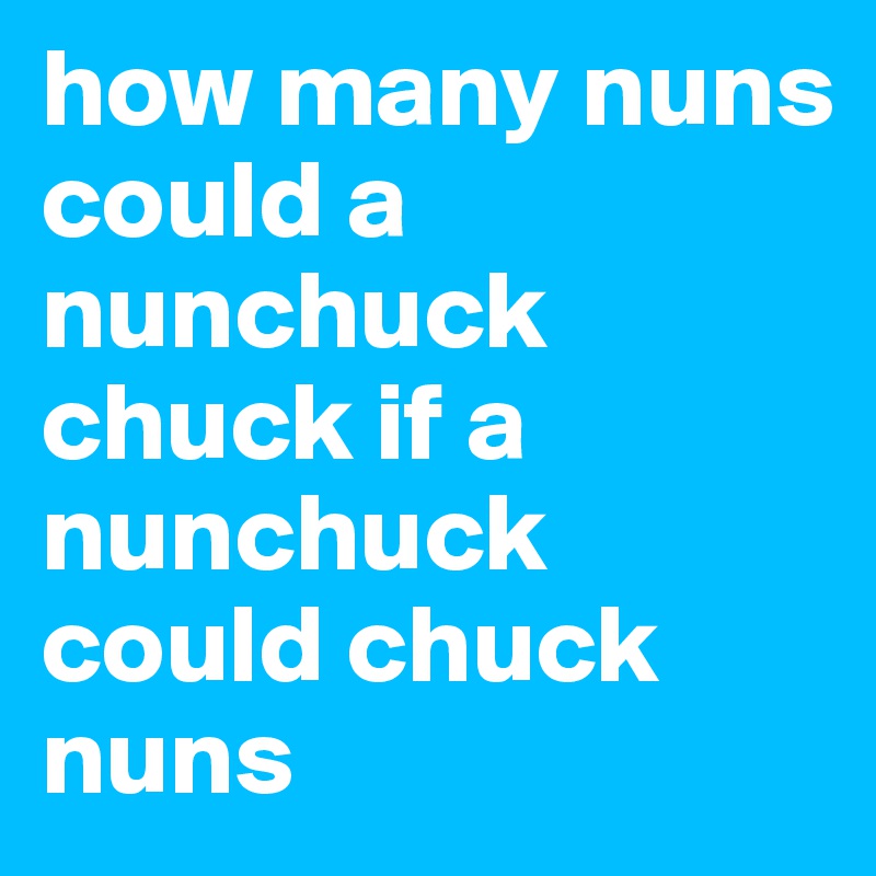 how many nuns could a nunchuck chuck if a nunchuck could chuck nuns 