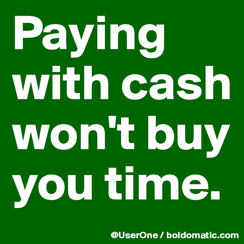 Paying with cash won't buy you time.