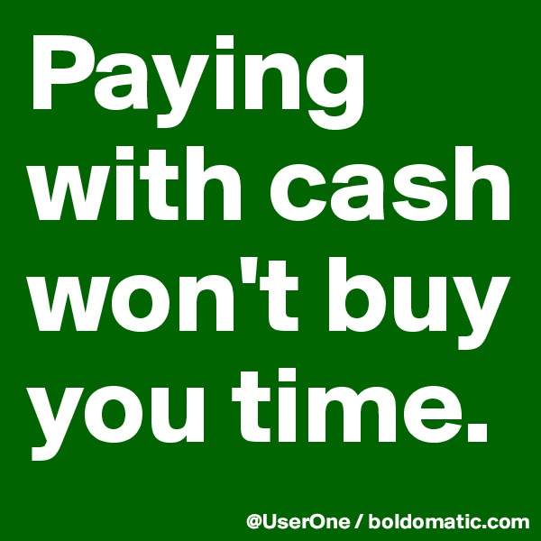 Paying with cash won't buy you time.