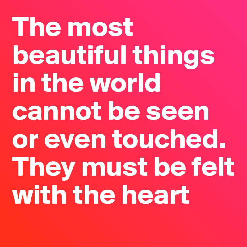 The most beautiful things in the world cannot be seen or even touched. They must be felt with the heart 