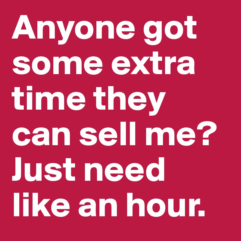 Anyone got some extra time they can sell me? Just need like an hour. 