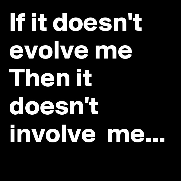 If it doesn't evolve me
Then it doesn't involve  me...