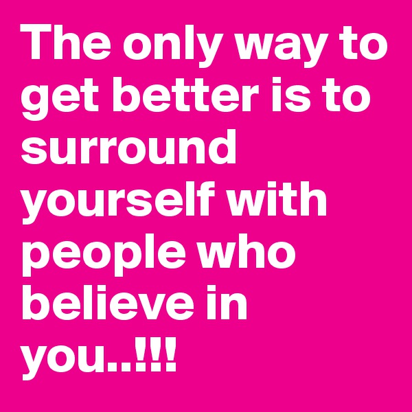 The only way to get better is to surround yourself with people who believe in you..!!!